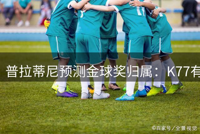 普拉蒂尼预测金球奖归属：K77有望摘桂冠